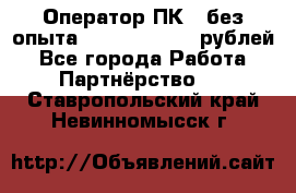 Оператор ПК ( без опыта) 28000 - 45000 рублей - Все города Работа » Партнёрство   . Ставропольский край,Невинномысск г.